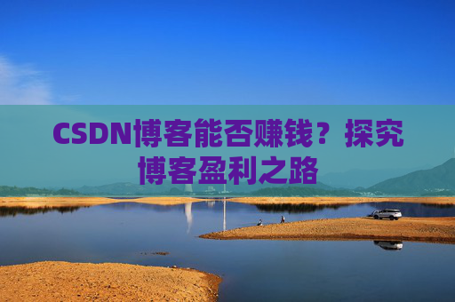 CSDN博客能否赚钱？探究博客盈利之路